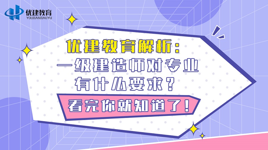优建教育解析：一级建造师对专业有什么要求？看完你就知道了！.jpg