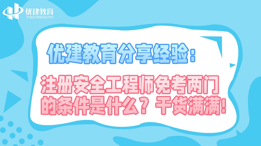 优建教育分享经验：注册安全工程师免考两门的条件是什么？干货满满!.jpg