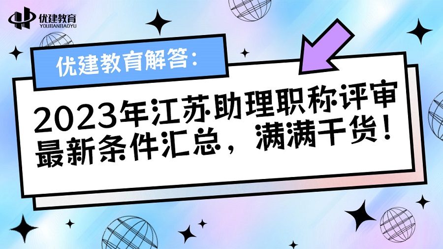 优建教育解答：2023年江苏助理职称评审最新条件汇总，满满干货！.jpg