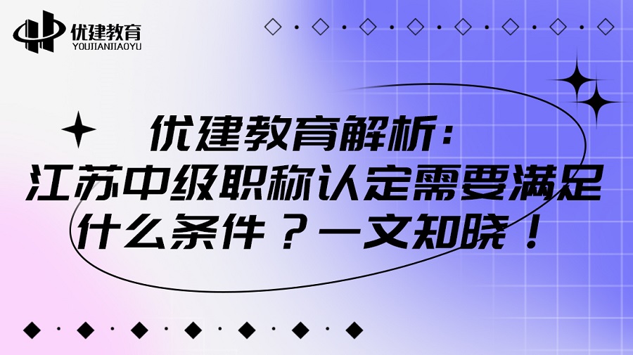 优建教育解析：江苏中级职称认定需要满足什么条件？一文知晓！.jpg