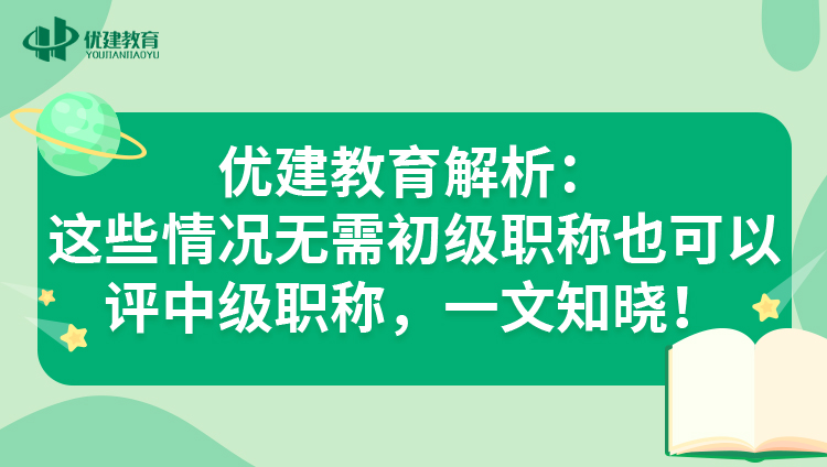 优建教育解析：这些情况无需初级职称也可以评中级职称，一文知晓！.jpg