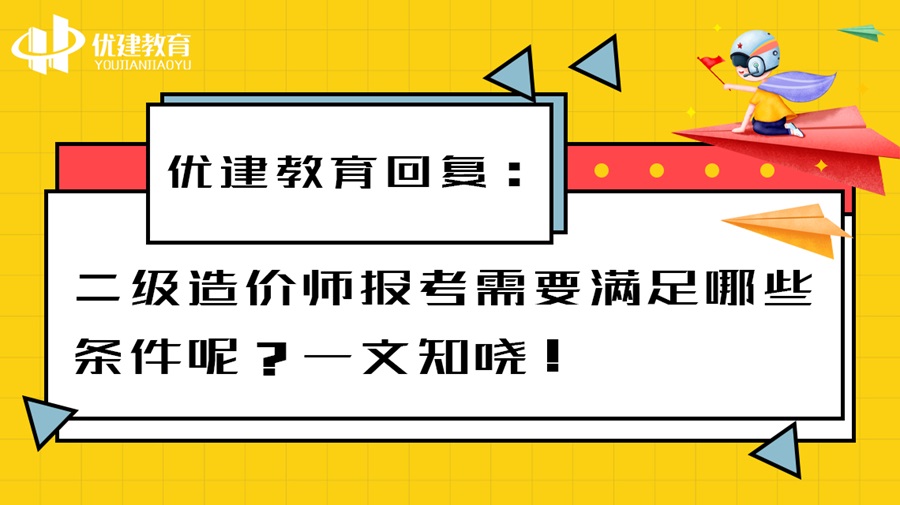 优建教育回复：二级造价师报考需要满足哪些条件呢？一文知晓！.jpg